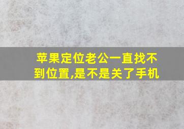 苹果定位老公一直找不到位置,是不是关了手机