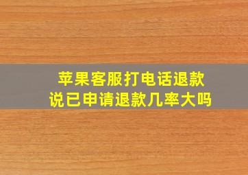 苹果客服打电话退款说已申请退款几率大吗