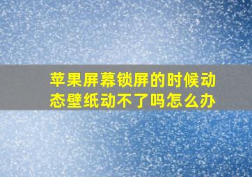 苹果屏幕锁屏的时候动态壁纸动不了吗怎么办