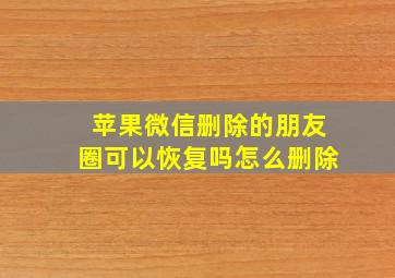 苹果微信删除的朋友圈可以恢复吗怎么删除