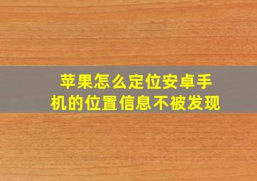 苹果怎么定位安卓手机的位置信息不被发现