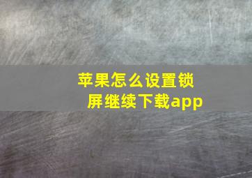 苹果怎么设置锁屏继续下载app