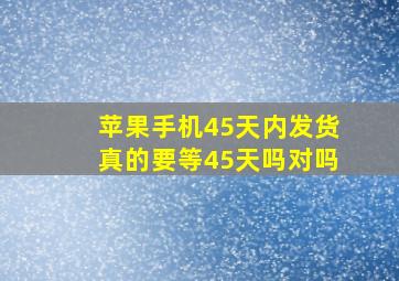 苹果手机45天内发货真的要等45天吗对吗