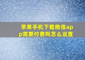 苹果手机下载微信app需要付费吗怎么设置