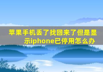 苹果手机丢了找回来了但是显示iphone已停用怎么办