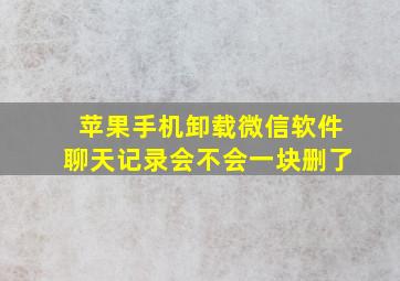 苹果手机卸载微信软件聊天记录会不会一块删了