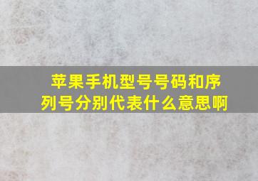 苹果手机型号号码和序列号分别代表什么意思啊