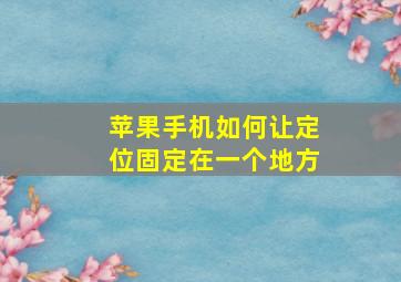 苹果手机如何让定位固定在一个地方