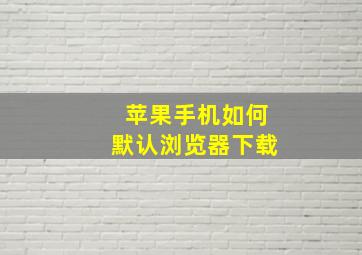 苹果手机如何默认浏览器下载