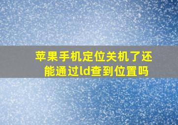 苹果手机定位关机了还能通过ld查到位置吗