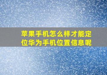 苹果手机怎么样才能定位华为手机位置信息呢