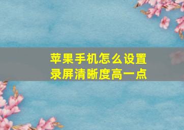 苹果手机怎么设置录屏清晰度高一点