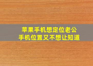 苹果手机想定位老公手机位置又不想让知道