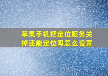 苹果手机把定位服务关掉还能定位吗怎么设置