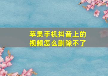 苹果手机抖音上的视频怎么删除不了