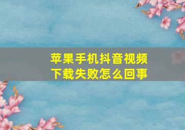 苹果手机抖音视频下载失败怎么回事