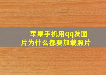 苹果手机用qq发图片为什么都要加载照片