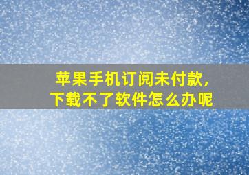 苹果手机订阅未付款,下载不了软件怎么办呢