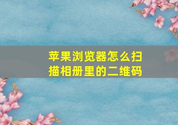 苹果浏览器怎么扫描相册里的二维码