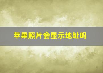 苹果照片会显示地址吗