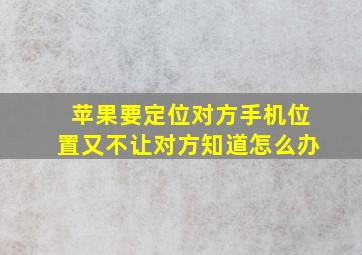 苹果要定位对方手机位置又不让对方知道怎么办