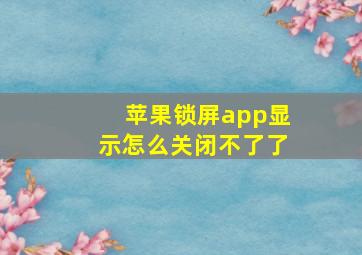 苹果锁屏app显示怎么关闭不了了