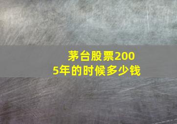 茅台股票2005年的时候多少钱