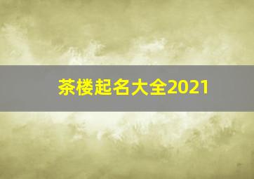 茶楼起名大全2021