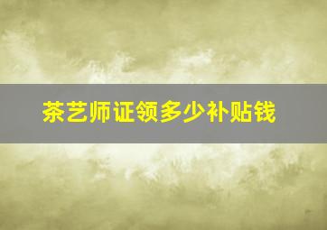 茶艺师证领多少补贴钱