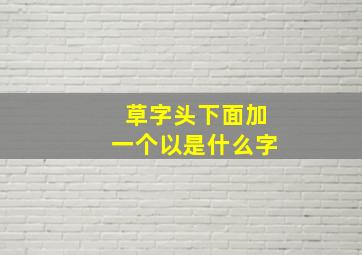 草字头下面加一个以是什么字