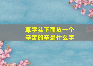 草字头下面放一个辛苦的辛是什么字