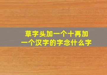 草字头加一个十再加一个汉字的字念什么字