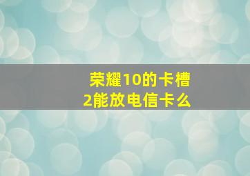 荣耀10的卡槽2能放电信卡么