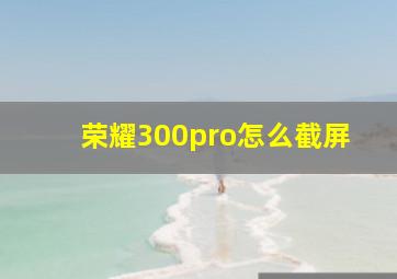 荣耀300pro怎么截屏