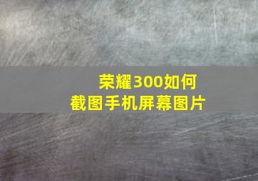 荣耀300如何截图手机屏幕图片