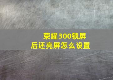 荣耀300锁屏后还亮屏怎么设置