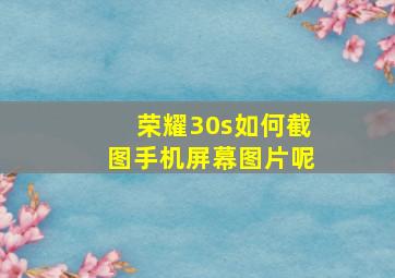 荣耀30s如何截图手机屏幕图片呢