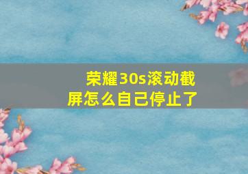 荣耀30s滚动截屏怎么自己停止了