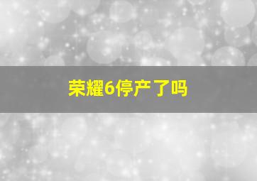 荣耀6停产了吗