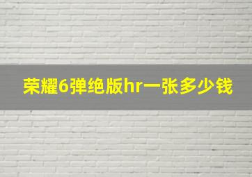 荣耀6弹绝版hr一张多少钱