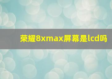 荣耀8xmax屏幕是lcd吗