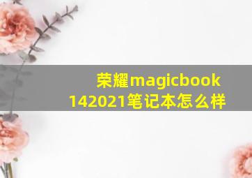 荣耀magicbook142021笔记本怎么样