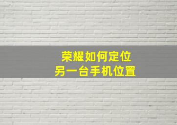 荣耀如何定位另一台手机位置