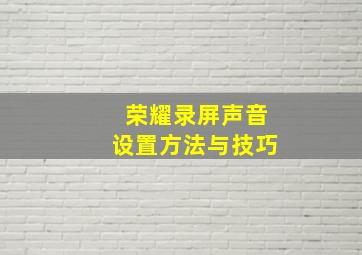 荣耀录屏声音设置方法与技巧