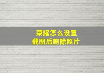 荣耀怎么设置截图后删除照片