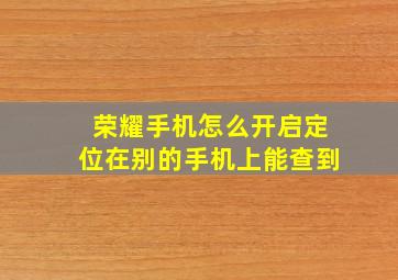 荣耀手机怎么开启定位在别的手机上能查到