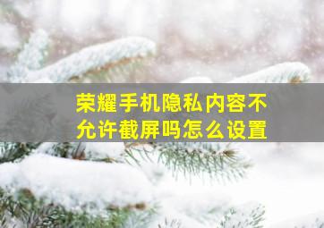 荣耀手机隐私内容不允许截屏吗怎么设置