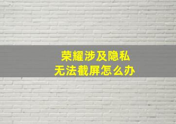 荣耀涉及隐私无法截屏怎么办