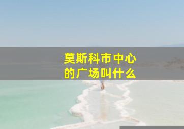 莫斯科市中心的广场叫什么