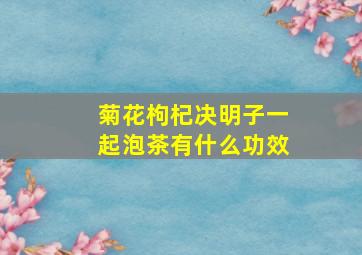 菊花枸杞决明子一起泡茶有什么功效